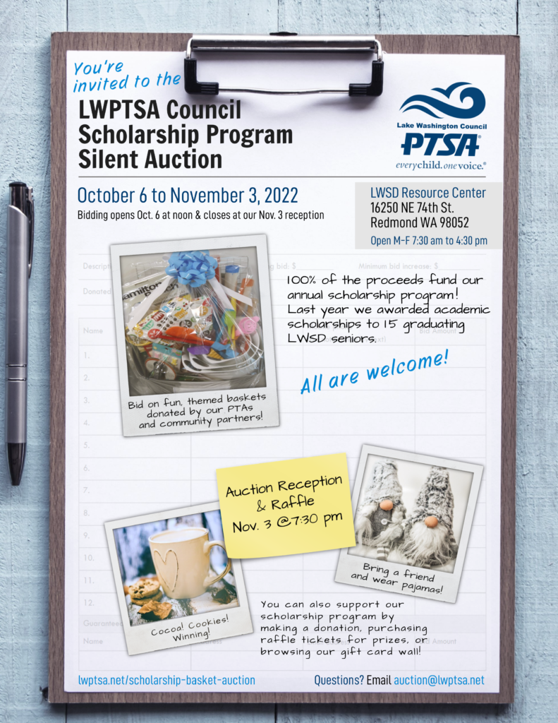 You're invite to the LWPTSA Council Scholarship Program Basket Auction, October 6 to November 3 at LWSD Resource Center. Bidding opens Oct. 6 at noon and closes at our Nov. 3 reception. LWSD business hours are Monday to Friday, 7:30 am to 4:30 pm. Bid on fun, themed baskets donated by our PTAs and community partners! 100% of the proceeds fund our annual scholarship program. Last year we award academic scholarships to 15 graduating LWSD seniors. All are welcome! Join us at our auction reception and raffle on November 3 at 7:30 pm. Bring a friend and wear pajamas! Enjoy cookies, cocoa and winning! You can also support our scholarship program by making a donation, purchasing raffle tickets for prizes, and browsing our gift card wall! Questions? Email auction@lwptsa.net.