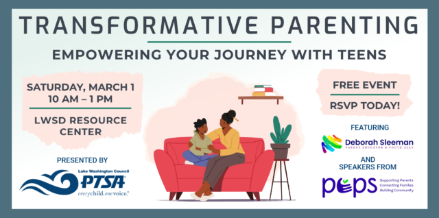 Transformative Parenting: Empowering Your Journey With Teens — Saturday, March 1, 2025, from 10 am to 1 pm, at the LWSD Resource Center. FREE EVENT for LWSD parents and caregivers! Presented by LWPTSA Council, featuring Deborah Sleeman and speakers from PEPS. RSVP at https://lwptsa.dreamhosters.com/transformative-parenting/